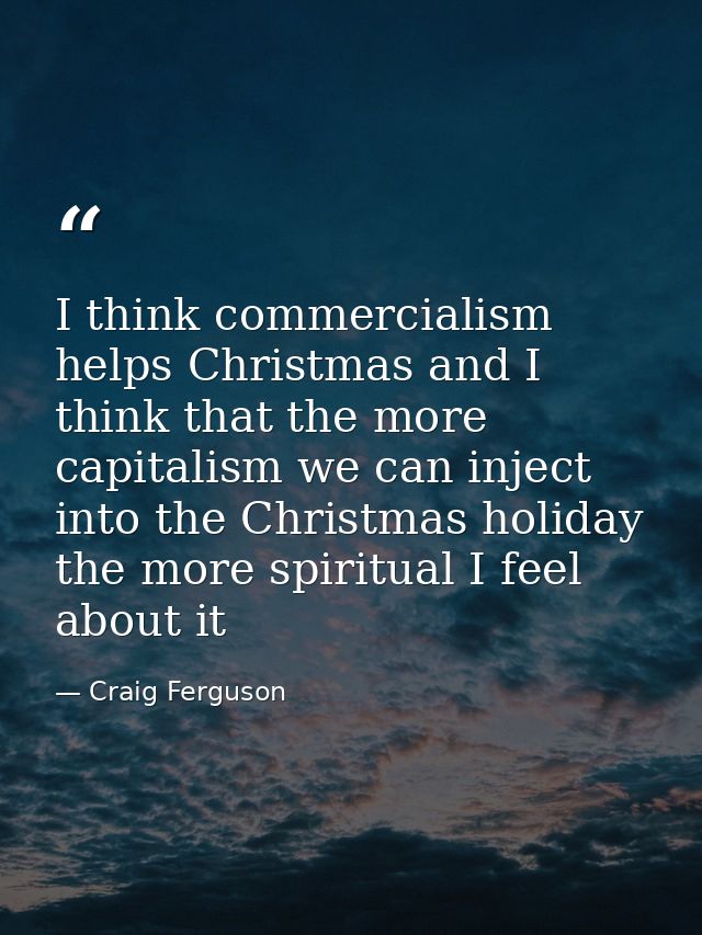I think commercialism helps Christmas and I think that the more capitalism we can inject into the Christmas holiday the  — Craig Ferguson