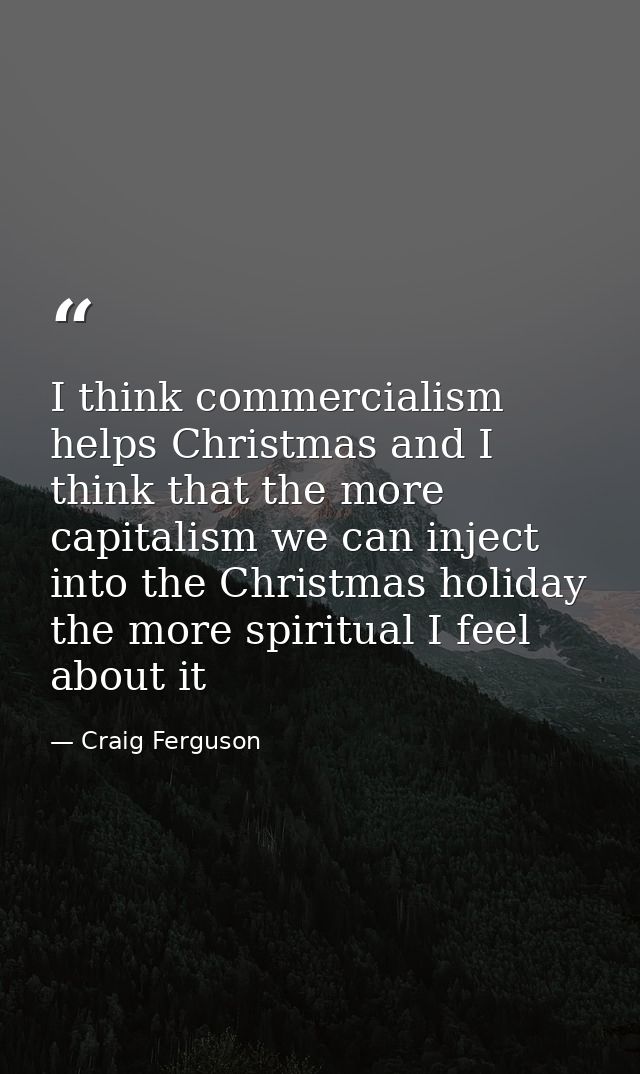 I think commercialism helps Christmas and I think that the more capitalism we can inject into the Christmas holiday the  — Craig Ferguson