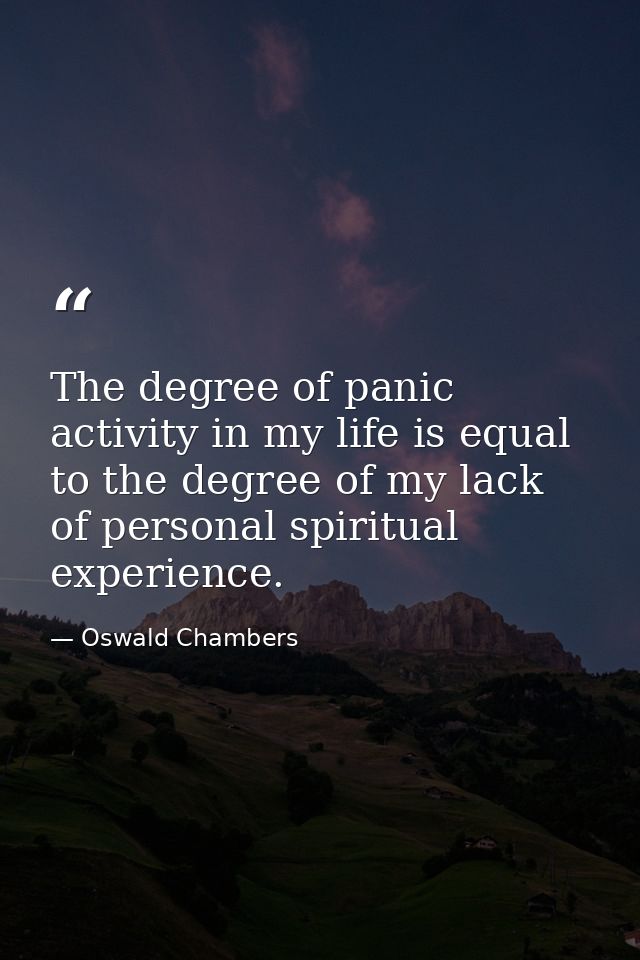 The degree of panic activity in my life is equal to the degree of my lack of personal spiritual experience. — Oswald Chambers