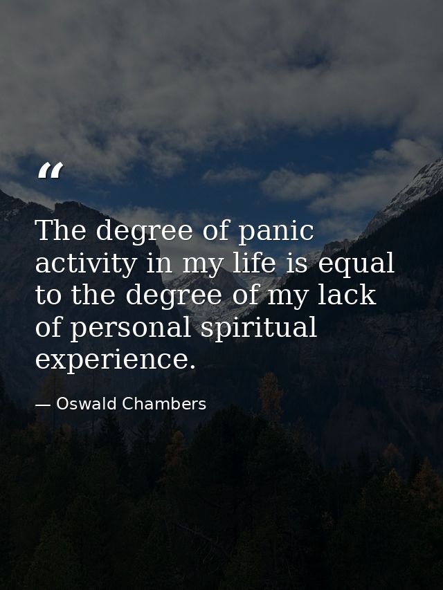 The degree of panic activity in my life is equal to the degree of my lack of personal spiritual experience. — Oswald Chambers