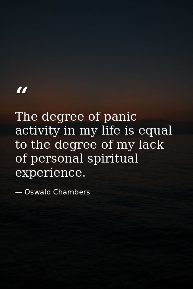 The degree of panic activity in my life is equal to the degree of my lack of personal spiritual experience. — Oswald Chambers