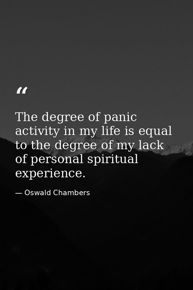 The degree of panic activity in my life is equal to the degree of my lack of personal spiritual experience. — Oswald Chambers