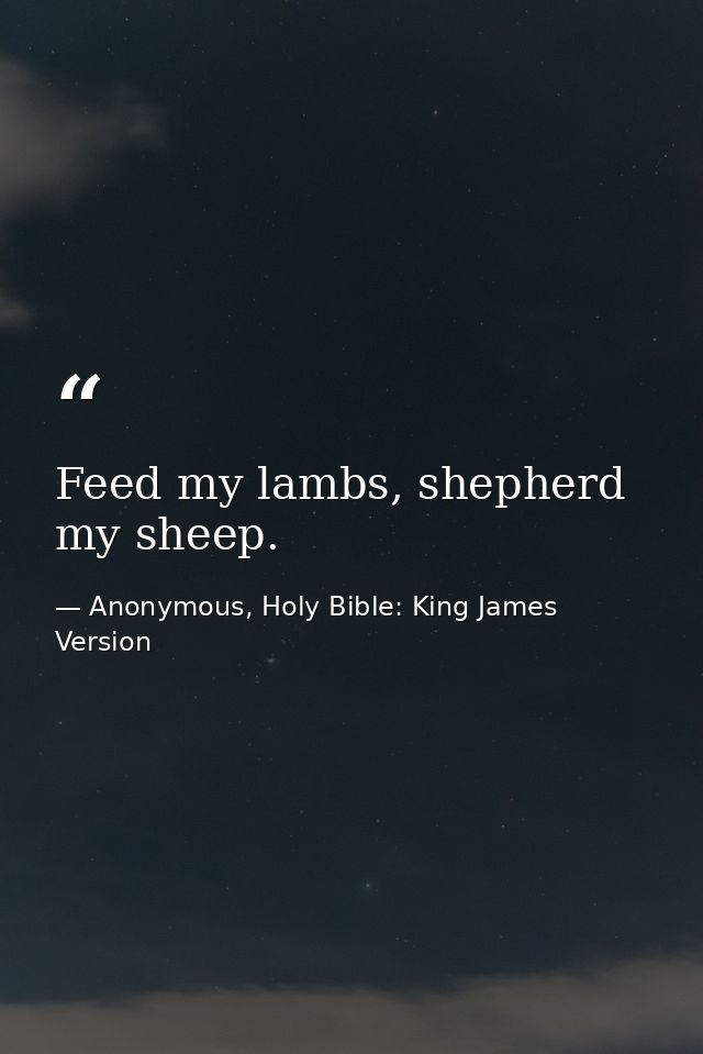 Feed my lambs, shepherd my sheep. — Anonymous, Holy Bible: King James Version