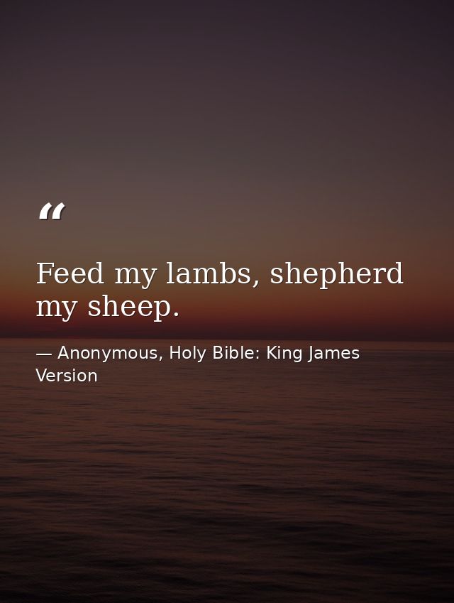 Feed my lambs, shepherd my sheep. — Anonymous, Holy Bible: King James Version
