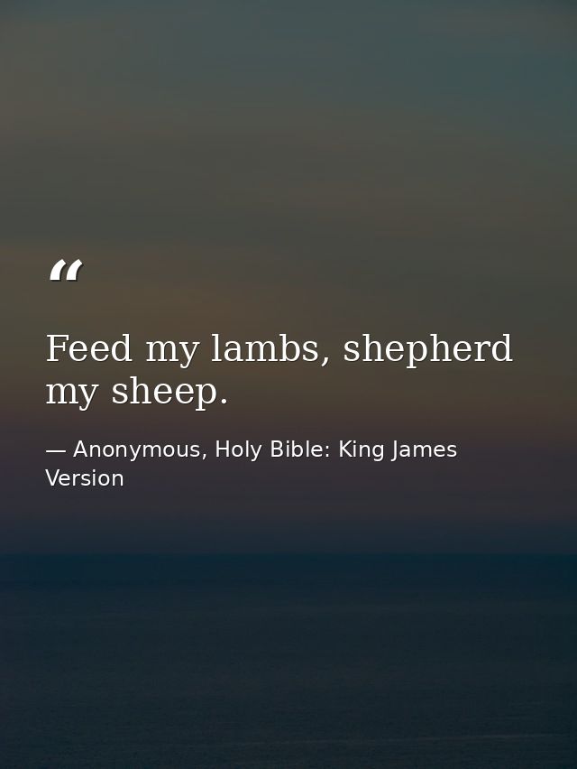 Feed my lambs, shepherd my sheep. — Anonymous, Holy Bible: King James Version