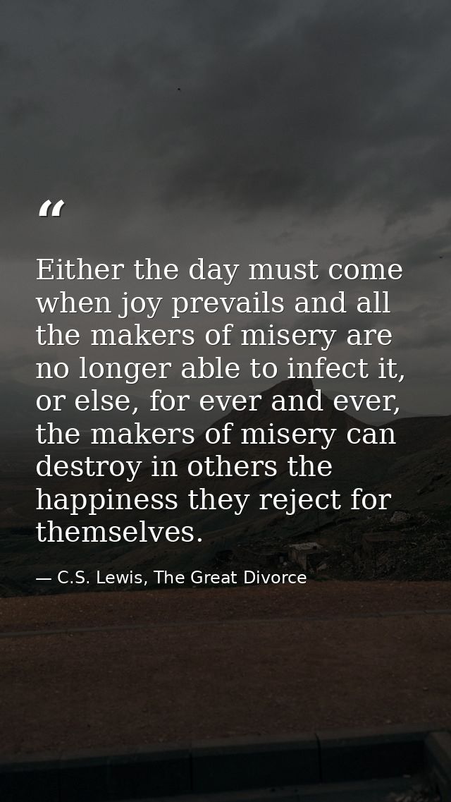 Either the day must come when joy prevails and all the makers of misery are no longer able to infect it, or else, for ev — C.S. Lewis, The Great Divorce