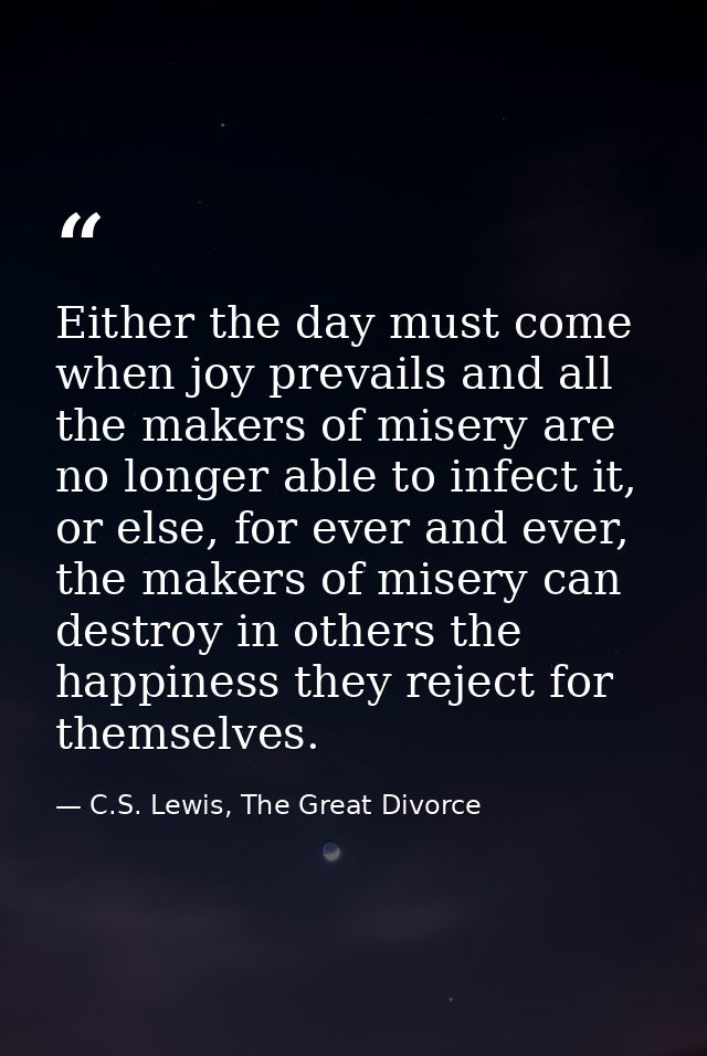 Either the day must come when joy prevails and all the makers of misery are no longer able to infect it, or else, for ev — C.S. Lewis, The Great Divorce