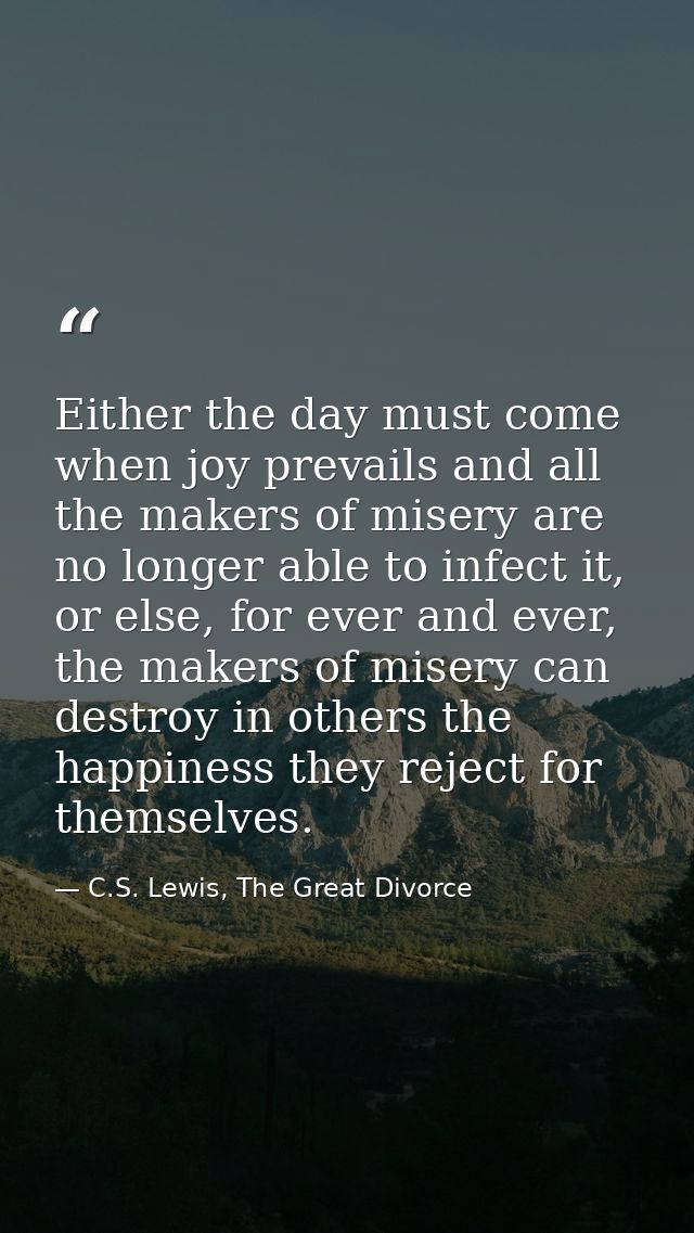 Either the day must come when joy prevails and all the makers of misery are no longer able to infect it, or else, for ev — C.S. Lewis, The Great Divorce