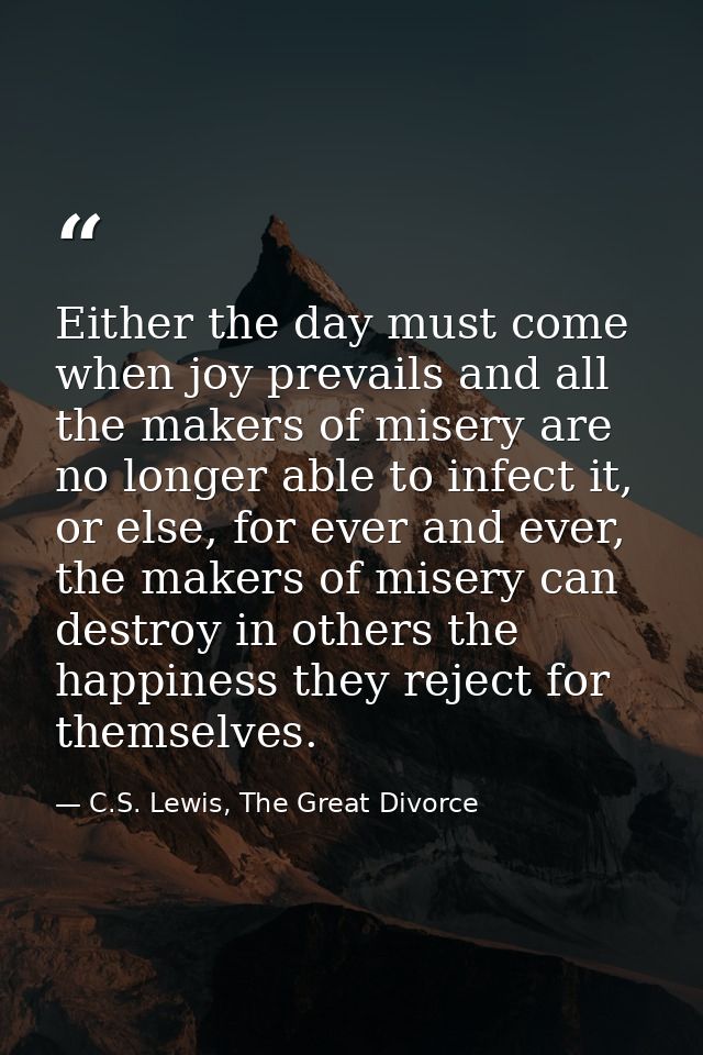 Either the day must come when joy prevails and all the makers of misery are no longer able to infect it, or else, for ev — C.S. Lewis, The Great Divorce