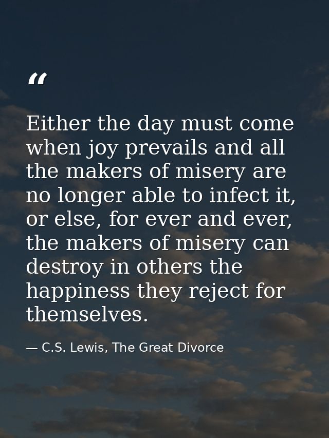 Either the day must come when joy prevails and all the makers of misery are no longer able to infect it, or else, for ev — C.S. Lewis, The Great Divorce