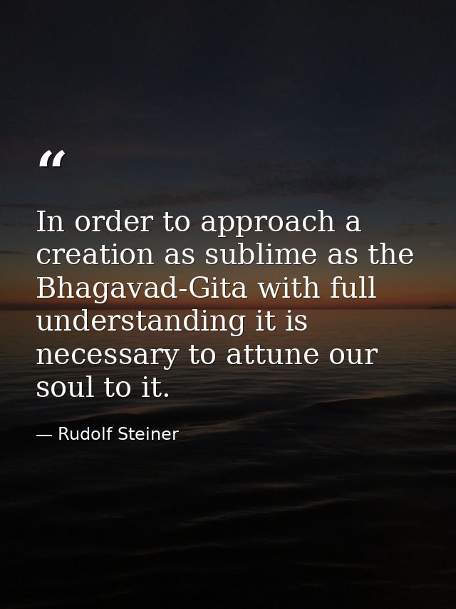 In order to approach a creation as sublime as the Bhagavad-Gita with full understanding it is necessary to attune our so — Rudolf Steiner