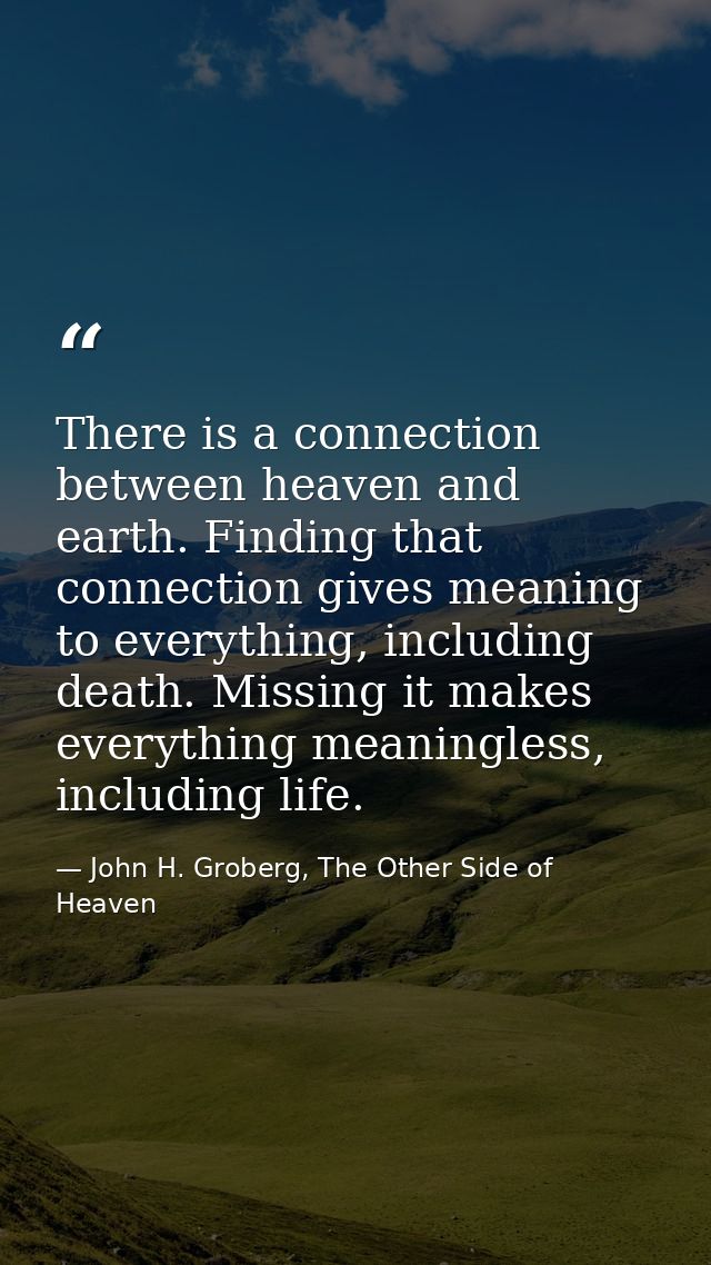 There is a connection between heaven and earth. Finding that connection gives meaning to everything, including death. Mi — John H. Groberg, The Other Side of Heaven
