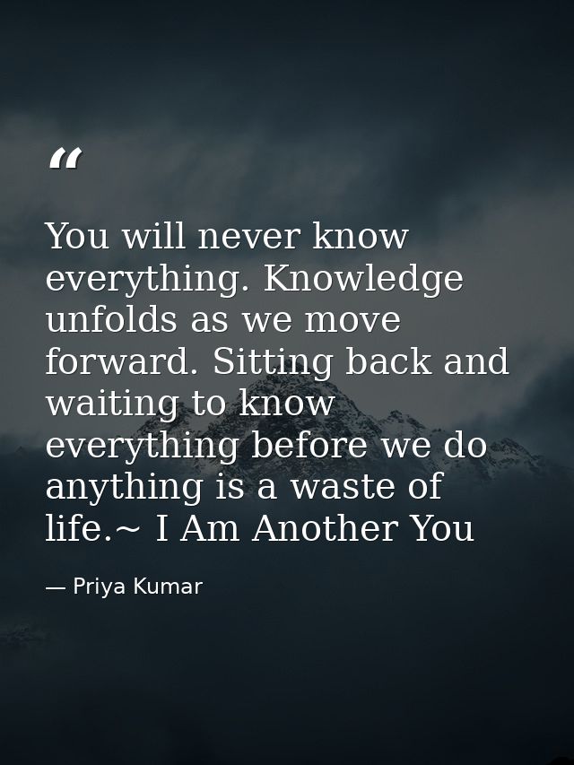 You will never know everything. Knowledge unfolds as we move forward. Sitting back and waiting to know everything before — Priya Kumar