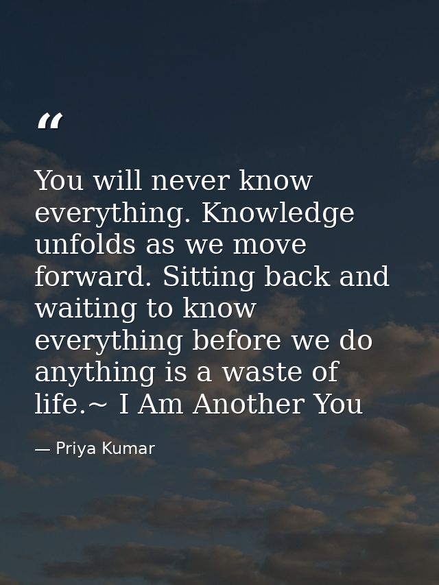 You will never know everything. Knowledge unfolds as we move forward. Sitting back and waiting to know everything before — Priya Kumar