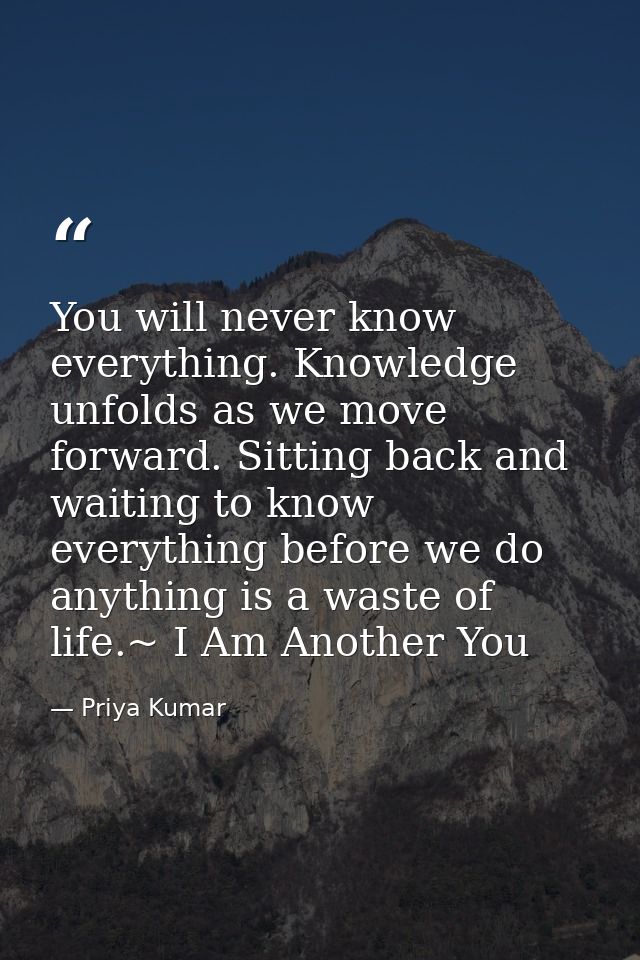 You will never know everything. Knowledge unfolds as we move forward. Sitting back and waiting to know everything before — Priya Kumar