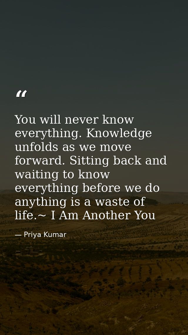 You will never know everything. Knowledge unfolds as we move forward. Sitting back and waiting to know everything before — Priya Kumar