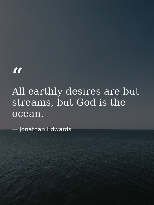 All earthly desires are but streams, but God is the ocean. — Jonathan Edwards