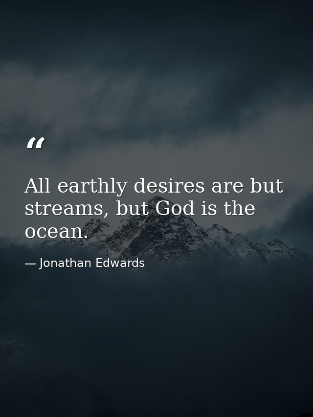 All earthly desires are but streams, but God is the ocean. — Jonathan Edwards