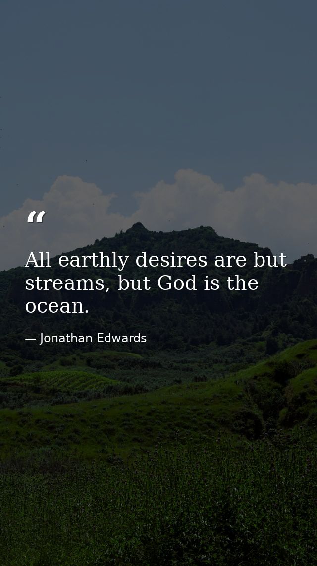 All earthly desires are but streams, but God is the ocean. — Jonathan Edwards