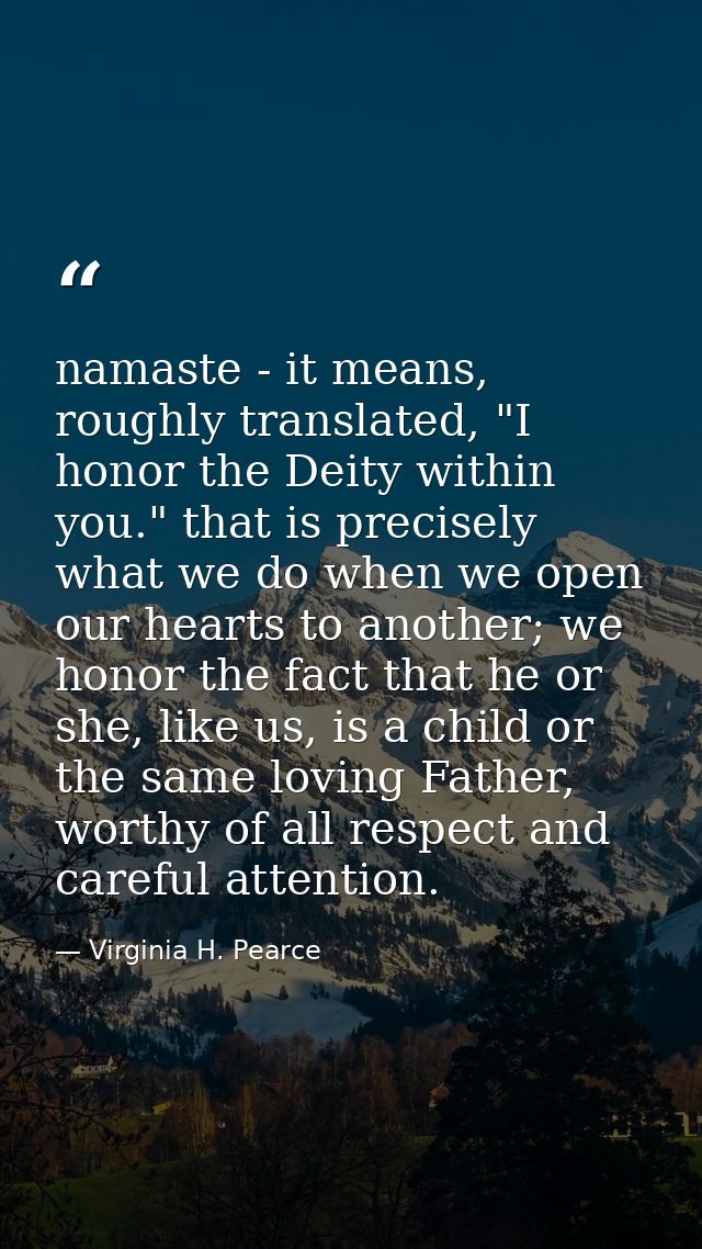 namaste - it means, roughly translated, "I honor the Deity within you." that is precisely what we do when we open our he — Virginia H. Pearce