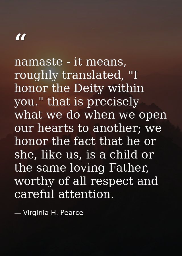 namaste - it means, roughly translated, "I honor the Deity within you." that is precisely what we do when we open our he — Virginia H. Pearce