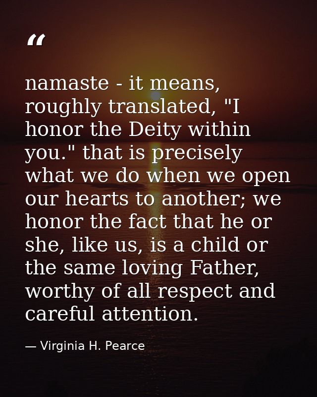 namaste - it means, roughly translated, "I honor the Deity within you." that is precisely what we do when we open our he — Virginia H. Pearce