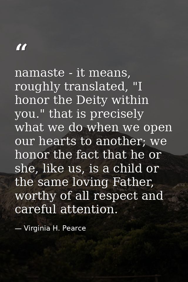 namaste - it means, roughly translated, "I honor the Deity within you." that is precisely what we do when we open our he — Virginia H. Pearce