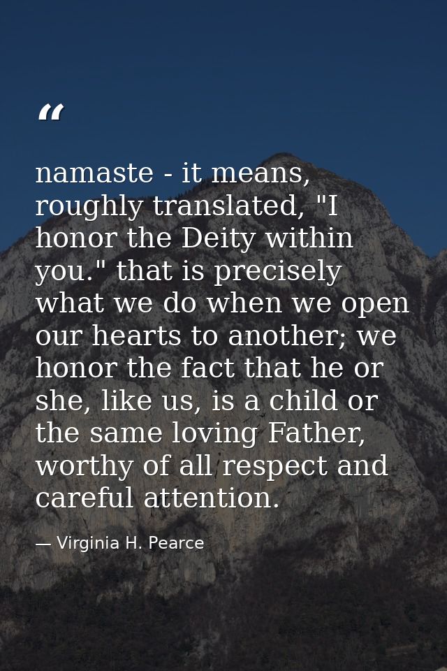 namaste - it means, roughly translated, "I honor the Deity within you." that is precisely what we do when we open our he — Virginia H. Pearce