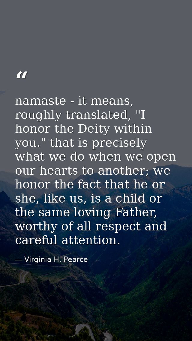 namaste - it means, roughly translated, "I honor the Deity within you." that is precisely what we do when we open our he — Virginia H. Pearce