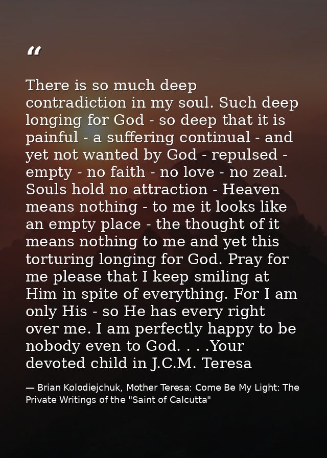 There is so much deep contradiction in my soul. Such deep longing for God - so deep that it is painful - a suffering con — Brian Kolodiejchuk, Mother Teresa: Come Be My Light: The Private Writings of the "Saint of Calcutta"