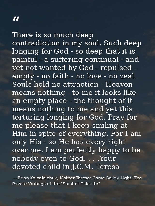 There is so much deep contradiction in my soul. Such deep longing for God - so deep that it is painful - a suffering con — Brian Kolodiejchuk, Mother Teresa: Come Be My Light: The Private Writings of the "Saint of Calcutta"