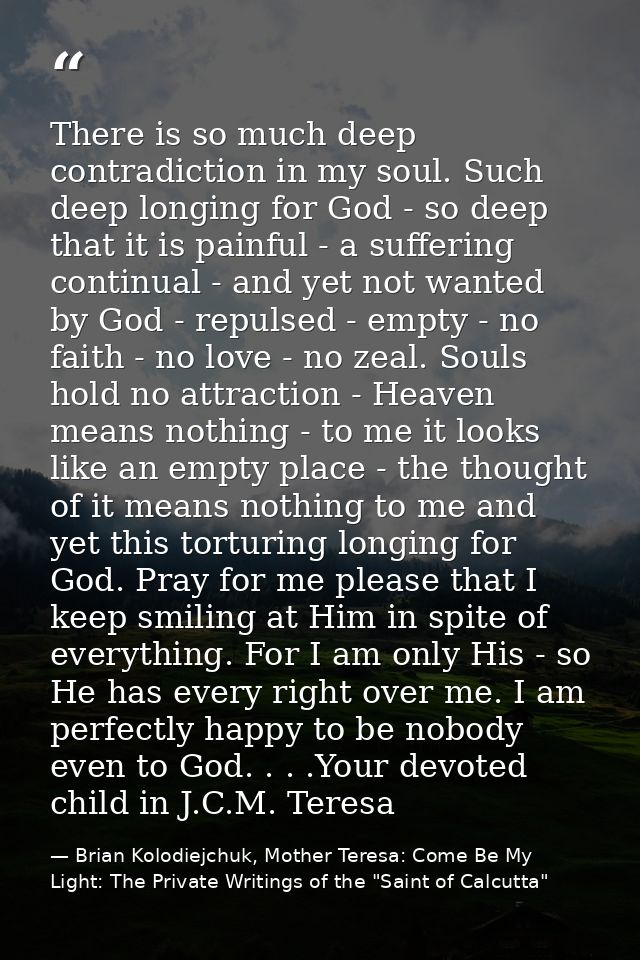 There is so much deep contradiction in my soul. Such deep longing for God - so deep that it is painful - a suffering con — Brian Kolodiejchuk, Mother Teresa: Come Be My Light: The Private Writings of the "Saint of Calcutta"