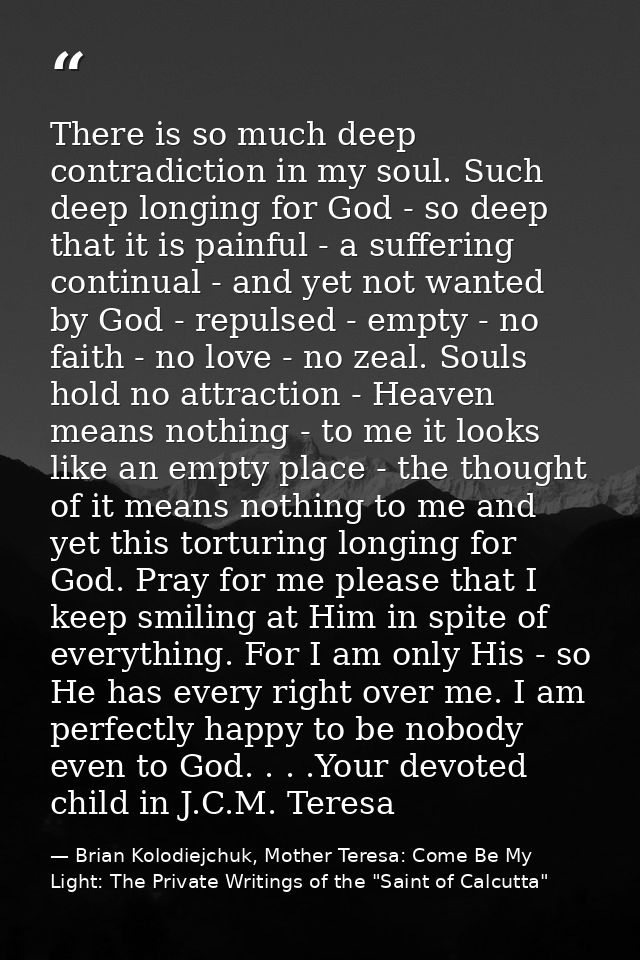There is so much deep contradiction in my soul. Such deep longing for God - so deep that it is painful - a suffering con — Brian Kolodiejchuk, Mother Teresa: Come Be My Light: The Private Writings of the "Saint of Calcutta"