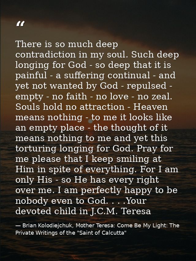 There is so much deep contradiction in my soul. Such deep longing for God - so deep that it is painful - a suffering con — Brian Kolodiejchuk, Mother Teresa: Come Be My Light: The Private Writings of the "Saint of Calcutta"