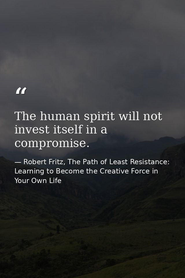 The human spirit will not invest itself in a compromise. — Robert Fritz, The Path of Least Resistance: Learning to Become the Creative Force in Your Own Life