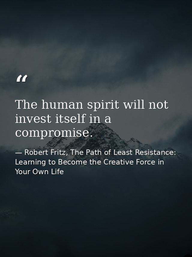The human spirit will not invest itself in a compromise. — Robert Fritz, The Path of Least Resistance: Learning to Become the Creative Force in Your Own Life