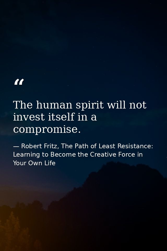The human spirit will not invest itself in a compromise. — Robert Fritz, The Path of Least Resistance: Learning to Become the Creative Force in Your Own Life