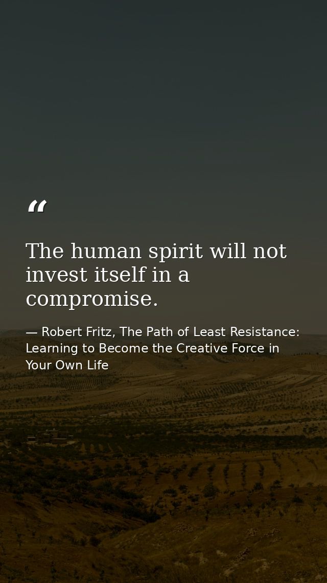 The human spirit will not invest itself in a compromise. — Robert Fritz, The Path of Least Resistance: Learning to Become the Creative Force in Your Own Life