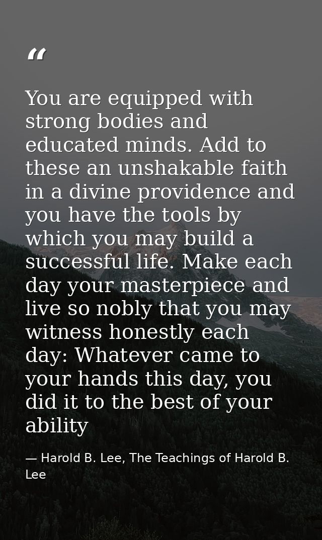You are equipped with strong bodies and educated minds. Add to these an unshakable faith in a divine providence and you  — Harold B. Lee, The Teachings of Harold B. Lee