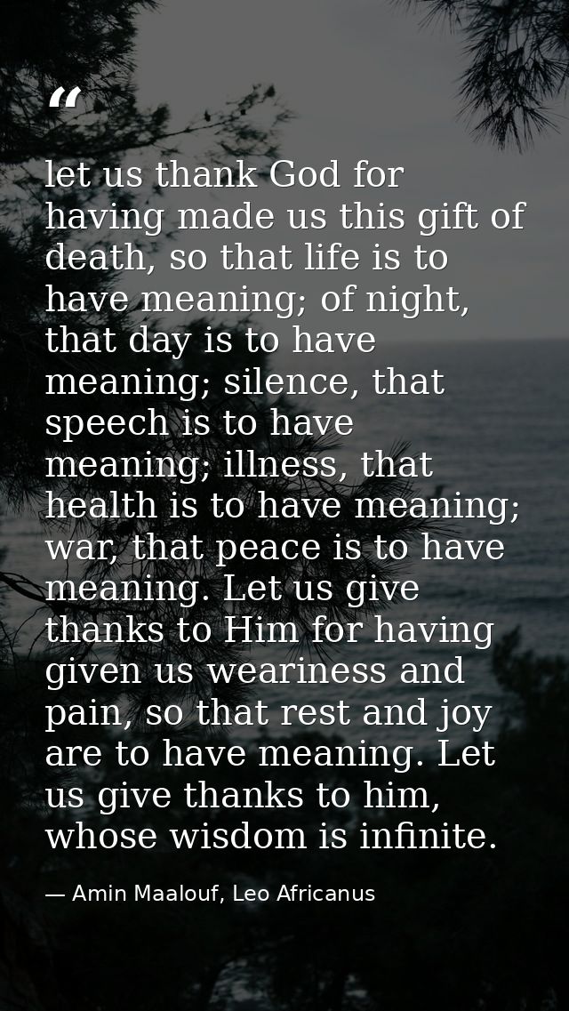 let us thank God for having made us this gift of death, so that life is to have meaning; of night, that day is to have m — Amin Maalouf, Leo Africanus