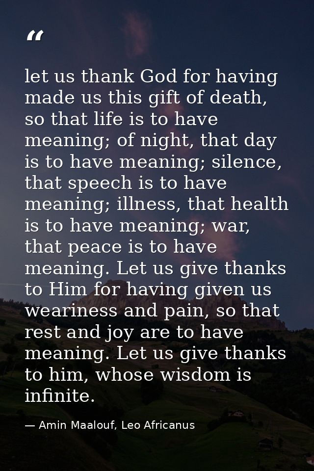let us thank God for having made us this gift of death, so that life is to have meaning; of night, that day is to have m — Amin Maalouf, Leo Africanus