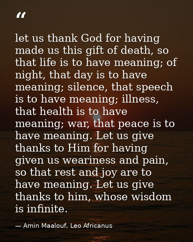 let us thank God for having made us this gift of death, so that life is to have meaning; of night, that day is to have m — Amin Maalouf, Leo Africanus
