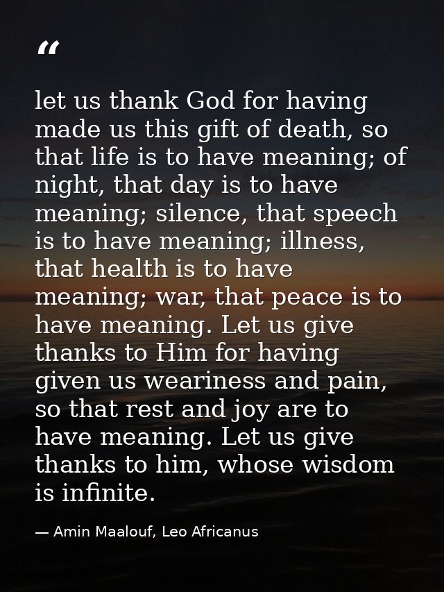 let us thank God for having made us this gift of death, so that life is to have meaning; of night, that day is to have m — Amin Maalouf, Leo Africanus