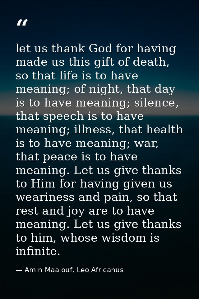 let us thank God for having made us this gift of death, so that life is to have meaning; of night, that day is to have m — Amin Maalouf, Leo Africanus