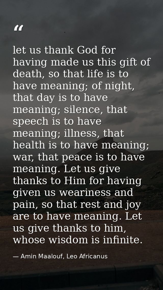 let us thank God for having made us this gift of death, so that life is to have meaning; of night, that day is to have m — Amin Maalouf, Leo Africanus