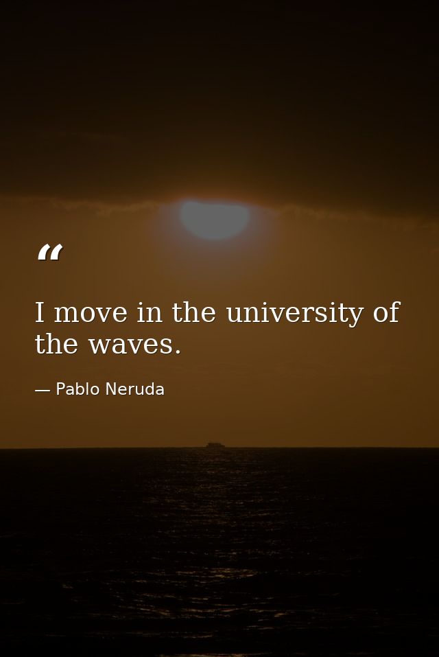 I move in the university of the waves. — Pablo Neruda