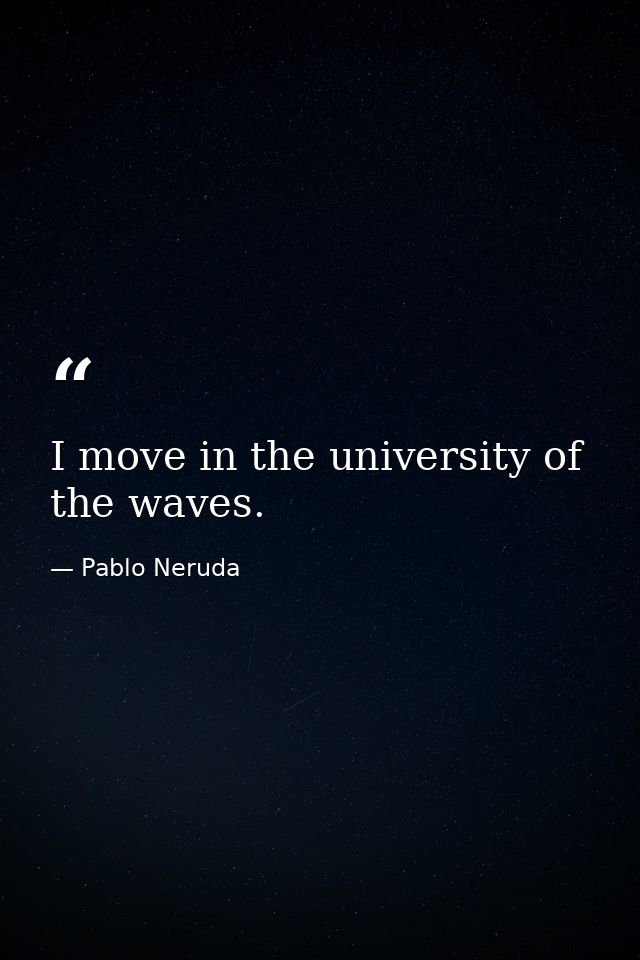 I move in the university of the waves. — Pablo Neruda