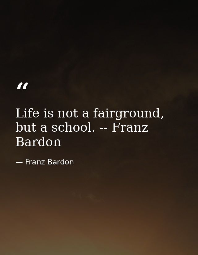 Life is not a fairground, but a school. -- Franz Bardon — Franz Bardon