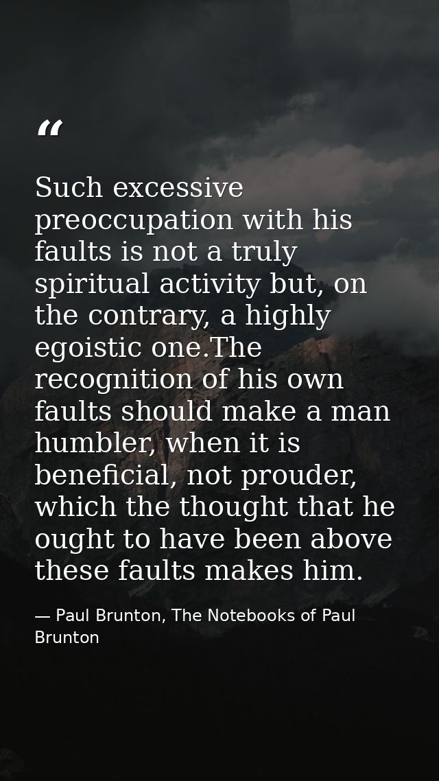 Such excessive preoccupation with his faults is not a truly spiritual activity but, on the contrary, a highly egoistic o — Paul Brunton, The Notebooks of Paul Brunton