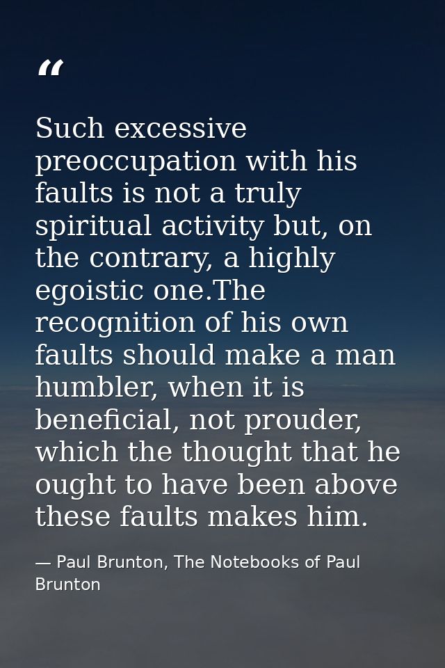 Such excessive preoccupation with his faults is not a truly spiritual activity but, on the contrary, a highly egoistic o — Paul Brunton, The Notebooks of Paul Brunton